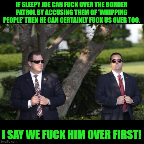 Secret Service | IF SLEEPY JOE CAN FUCK OVER THE BORDER PATROL BY ACCUSING THEM OF 'WHIPPING PEOPLE' THEN HE CAN CERTAINLY FUCK US OVER TOO. I SAY WE FUCK HI | image tagged in secret service | made w/ Imgflip meme maker