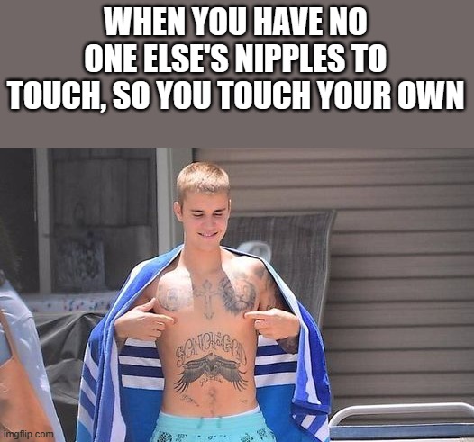 Justin Bieber Nipples Meme | WHEN YOU HAVE NO ONE ELSE'S NIPPLES TO TOUCH, SO YOU TOUCH YOUR OWN | image tagged in justin bieber,nipples,shirtless,justin bieber shirtless,funny,memes | made w/ Imgflip meme maker