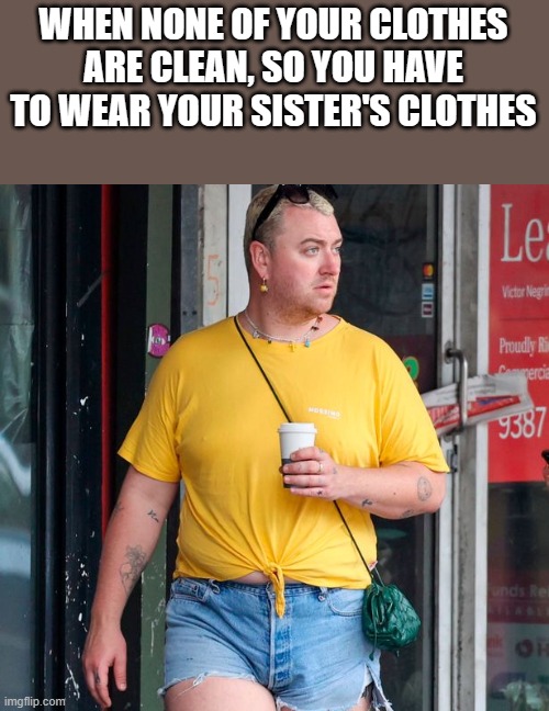 When None Of Your Clothes Are Clean | WHEN NONE OF YOUR CLOTHES ARE CLEAN, SO YOU HAVE TO WEAR YOUR SISTER'S CLOTHES | image tagged in clothes,sam smith,short shorts,gay,funny,memes | made w/ Imgflip meme maker