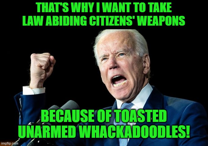 Biden Pissed | THAT'S WHY I WANT TO TAKE LAW ABIDING CITIZENS' WEAPONS BECAUSE OF TOASTED UNARMED WHACKADOODLES! | image tagged in biden pissed | made w/ Imgflip meme maker