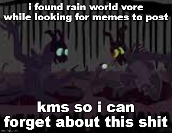 sfvcjaingers | i found rain world vore while looking for memes to post; kms so i can forget about this shit | image tagged in sfvcjaingers | made w/ Imgflip meme maker