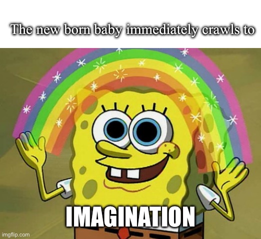 Imagination Spongebob | The new born baby immediately crawls to; IMAGINATION | image tagged in memes,imagination spongebob | made w/ Imgflip meme maker