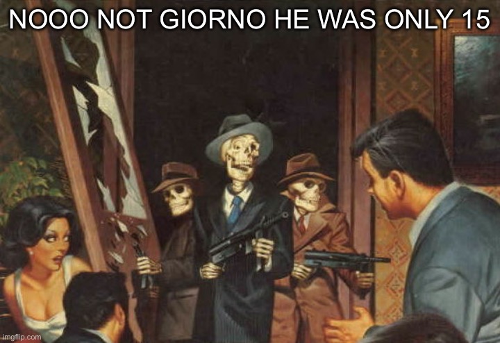 Rattle em boys! | NOOO NOT GIORNO HE WAS ONLY 15 | image tagged in rattle em boys | made w/ Imgflip meme maker