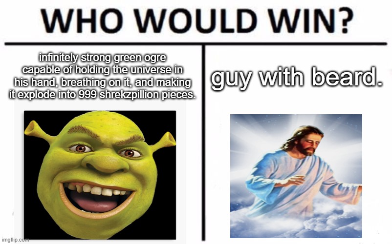 Who Would Win? | guy with beard. infinitely strong green ogre capable of holding the universe in his hand, breathing on it, and making it explode into 999 shrekzpillion pieces. | image tagged in memes,who would win | made w/ Imgflip meme maker