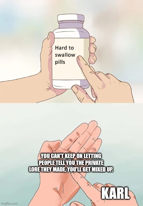 Hard To Swallow Pills Meme | YOU CAN'T KEEP ON LETTING PEOPLE TELL YOU THE PRIVATE LORE THEY MADE, YOU'LL GET MIXED UP. KARL | image tagged in memes,hard to swallow pills | made w/ Imgflip meme maker