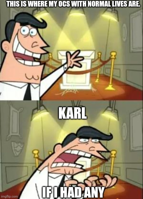 This Is Where I'd Put My Trophy If I Had One Meme | THIS IS WHERE MY OCS WITH NORMAL LIVES ARE. KARL; IF I HAD ANY | image tagged in memes,this is where i'd put my trophy if i had one | made w/ Imgflip meme maker