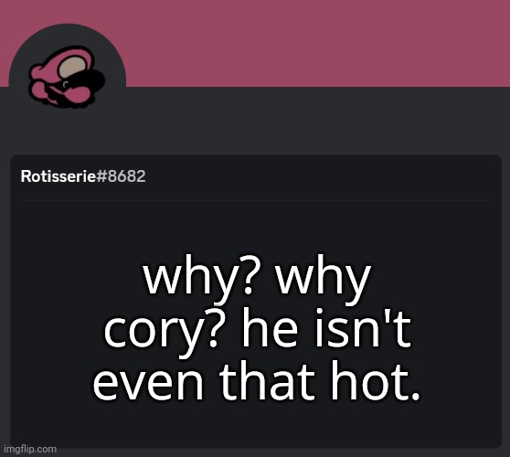 Rotisserie Discord Temp | why? why cory? he isn't even that hot. | image tagged in rotisserie discord temp | made w/ Imgflip meme maker