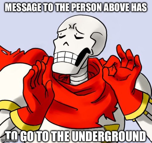 Papyrus Just Right | MESSAGE TO THE PERSON ABOVE HAS; TO GO TO THE UNDERGROUND | image tagged in papyrus just right | made w/ Imgflip meme maker