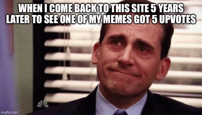 im proud | WHEN I COME BACK TO THIS SITE 5 YEARS LATER TO SEE ONE OF MY MEMES GOT 5 UPVOTES | image tagged in happy cry | made w/ Imgflip meme maker
