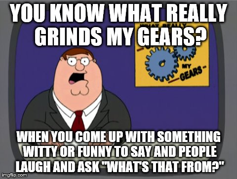 I usually just say "The Simpsons". | YOU KNOW WHAT REALLY GRINDS MY GEARS? WHEN YOU COME UP WITH SOMETHING WITTY OR FUNNY TO SAY AND PEOPLE LAUGH AND ASK "WHAT'S THAT FROM?" | image tagged in memes,peter griffin news | made w/ Imgflip meme maker