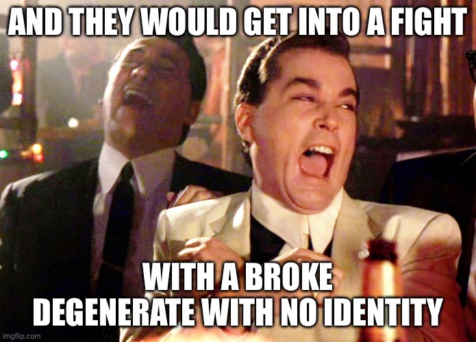 Good Fellas Hilarious | AND THEY WOULD GET INTO A FIGHT; WITH A BROKE DEGENERATE WITH NO IDENTITY | image tagged in memes,good fellas hilarious | made w/ Imgflip meme maker