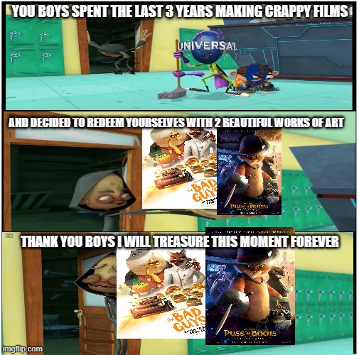 2022 was the year that dreamworks redeemed themselves | YOU BOYS SPENT THE LAST 3 YEARS MAKING CRAPPY FILMS; AND DECIDED TO REDEEM YOURSELVES WITH 2 BEAUTIFUL WORKS OF ART; THANK YOU BOYS I WILL TREASURE THIS MOMENT FOREVER | image tagged in blank comic panel 1x3,memes,fanboy and chum chum,dreamworks | made w/ Imgflip meme maker