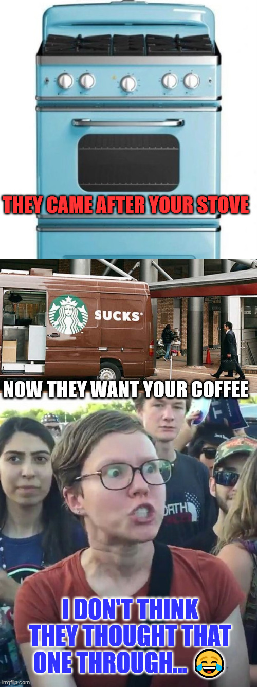 And they think...  hilarious... | THEY CAME AFTER YOUR STOVE; NOW THEY WANT YOUR COFFEE; I DON'T THINK THEY THOUGHT THAT ONE THROUGH... 😂 | image tagged in super_triggered,stupid liberals | made w/ Imgflip meme maker