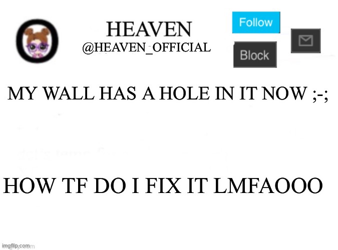 Eeee eeee | MY WALL HAS A HOLE IN IT NOW ;-;; HOW TF DO I FIX IT LMFAOOO | image tagged in heaven s template | made w/ Imgflip meme maker