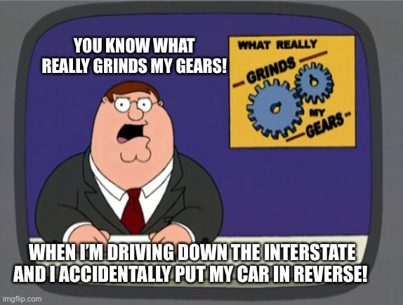 Peter’s gears | YOU KNOW WHAT REALLY GRINDS MY GEARS! WHEN I’M DRIVING DOWN THE INTERSTATE AND I ACCIDENTALLY PUT MY CAR IN REVERSE! | image tagged in memes,peter griffin news,driving | made w/ Imgflip meme maker