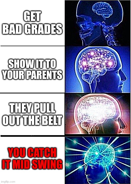 How to instantly die | GET BAD GRADES; SHOW IT TO YOUR PARENTS; THEY PULL OUT THE BELT; YOU CATCH IT MID SWING | image tagged in memes,expanding brain | made w/ Imgflip meme maker