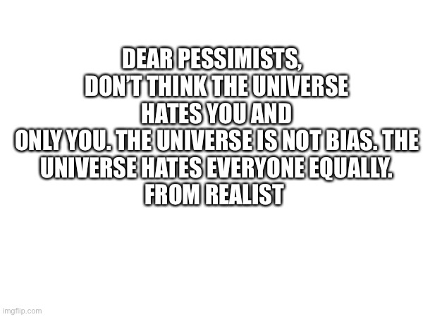DEAR PESSIMISTS,  
DON’T THINK THE UNIVERSE HATES YOU AND
ONLY YOU. THE UNIVERSE IS NOT BIAS. THE
UNIVERSE HATES EVERYONE EQUALLY.
FROM REALIST | image tagged in pessimist | made w/ Imgflip meme maker