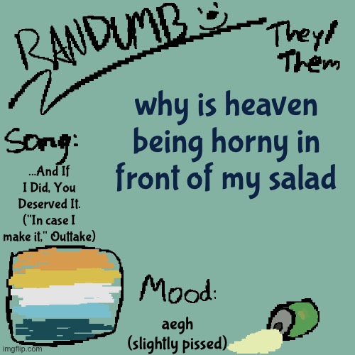 Randumb template 3 | why is heaven being horny in front of my salad; ...And If I Did, You Deserved It. ("In case I make it," Outtake); aegh (slightly pissed) | image tagged in randumb template 3 | made w/ Imgflip meme maker