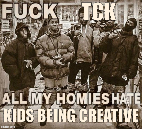 All My Homies Hate | TCK; KIDS BEING CREATIVE | image tagged in all my homies hate | made w/ Imgflip meme maker
