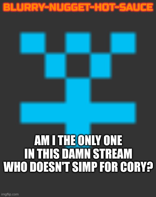 who tf even is cory?! WHO!? | BLURRY-NUGGET-HOT-SAUCE; AM I THE ONLY ONE IN THIS DAMN STREAM WHO DOESN'T SIMP FOR CORY? | image tagged in blurry-nugget-hot-sauce announcement | made w/ Imgflip meme maker