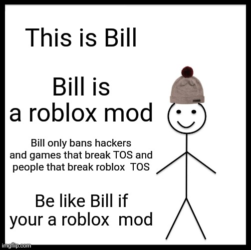 Be Like Bill Meme | This is Bill; Bill is a roblox mod; Bill only bans hackers and games that break TOS and people that break roblox  TOS; Be like Bill if your a roblox  mod | image tagged in memes,be like bill | made w/ Imgflip meme maker