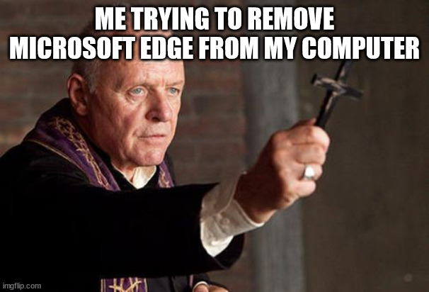 Catholic Exorcist | ME TRYING TO REMOVE MICROSOFT EDGE FROM MY COMPUTER | image tagged in catholic exorcist | made w/ Imgflip meme maker