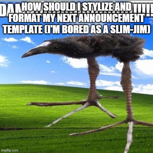 DAMN!!!!!!!!!!!!!!!!!!!!!!!!!!!! | HOW SHOULD I STYLIZE AND FORMAT MY NEXT ANNOUNCEMENT TEMPLATE (I'M BORED AS A SLIM-JIM) | image tagged in damn | made w/ Imgflip meme maker