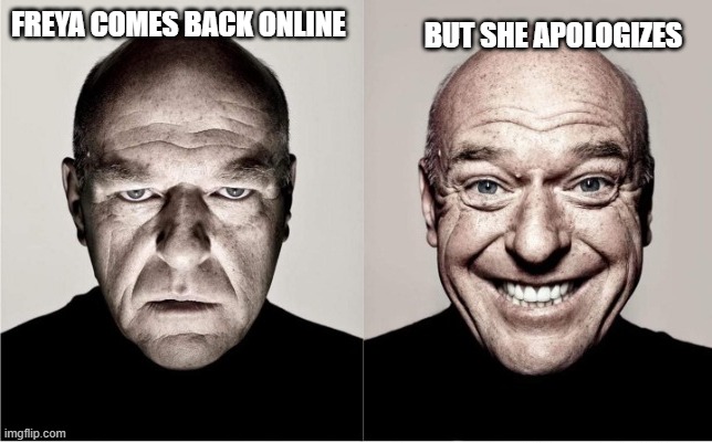 Breaking Bad smile reversed | BUT SHE APOLOGIZES; FREYA COMES BACK ONLINE | image tagged in breaking bad smile reversed | made w/ Imgflip meme maker