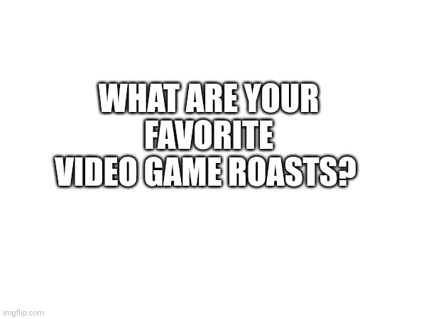 WHAT ARE YOUR FAVORITE VIDEO GAME ROASTS? | made w/ Imgflip meme maker