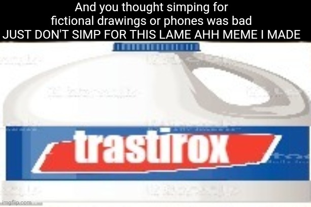 trastirox low quality | And you thought simping for fictional drawings or phones was bad
JUST DON'T SIMP FOR THIS LAME AHH MEME I MADE | image tagged in trastirox low quality | made w/ Imgflip meme maker