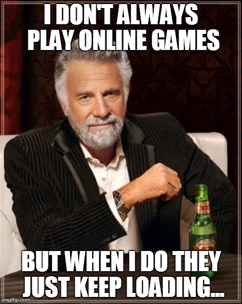 The Most Interesting Man In The World | I DON'T ALWAYS PLAY ONLINE GAMES BUT WHEN I DO THEY JUST KEEP LOADING... | image tagged in memes,the most interesting man in the world | made w/ Imgflip meme maker