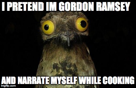Weird Stuff I Do Potoo | I PRETEND IM GORDON RAMSEY   AND NARRATE MYSELF WHILE COOKING | image tagged in memes,weird stuff i do potoo,AdviceAnimals | made w/ Imgflip meme maker