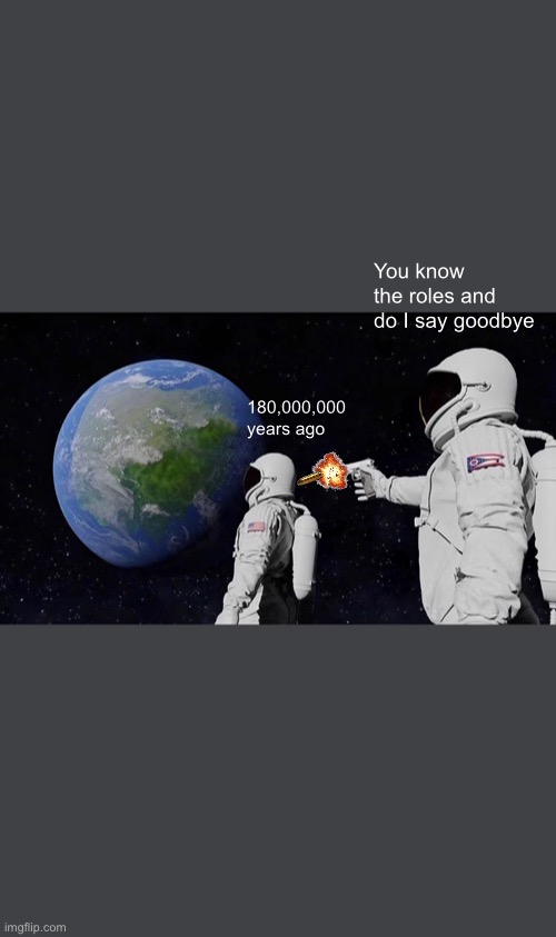 Bye | You know the roles and do I say goodbye; 180,000,000 years ago | image tagged in memes,always has been,you know the rules and so do i say goodbye | made w/ Imgflip meme maker
