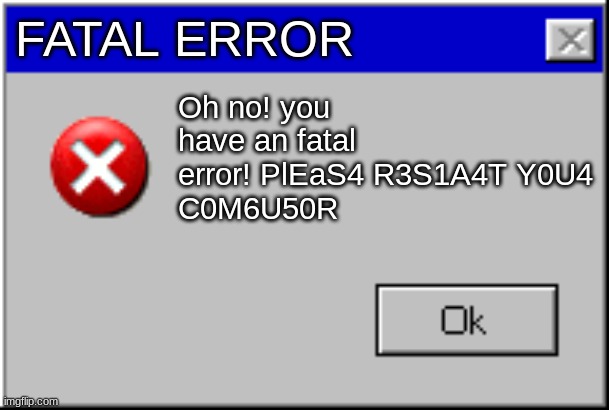 Windows Error Message | FATAL ERROR; Oh no! you have an fatal error! PlEaS4 R3S1A4T Y0U4 
C0M6U50R | image tagged in windows error message | made w/ Imgflip meme maker