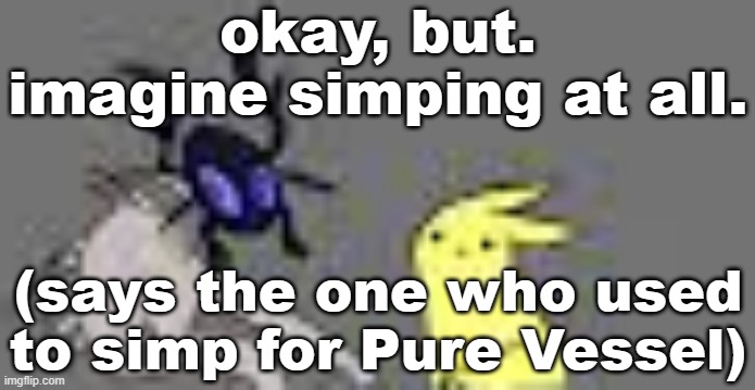 creatures | okay, but.
imagine simping at all. (says the one who used to simp for Pure Vessel) | image tagged in creatures | made w/ Imgflip meme maker