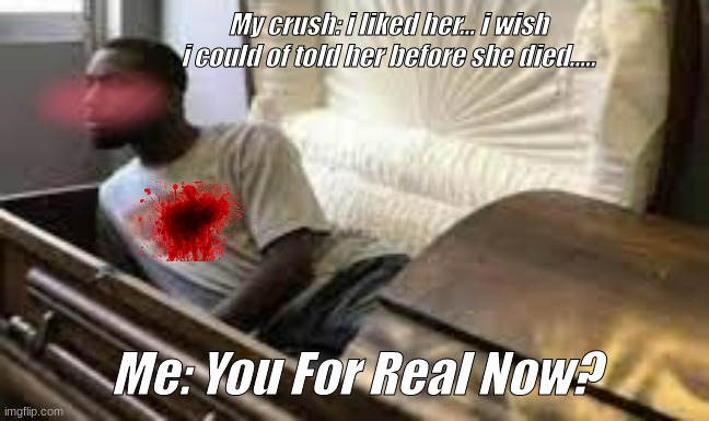 Guy waking up at the funeral | My crush: i liked her... i wish i could of told her before she died..... Me: You For Real Now? | image tagged in guy waking up at the funeral | made w/ Imgflip meme maker