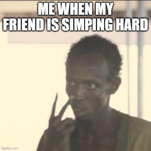 Look At Me | ME WHEN MY FRIEND IS SIMPING HARD | image tagged in memes,look at me | made w/ Imgflip meme maker