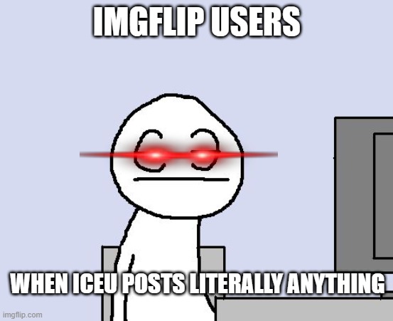 imgflip in a nutshell | IMGFLIP USERS; WHEN ICEU POSTS LITERALLY ANYTHING | image tagged in bored of this crap | made w/ Imgflip meme maker