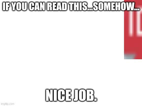 try to. | IF YOU CAN READ THIS...SOMEHOW... NICE JOB. | image tagged in blank white template | made w/ Imgflip meme maker