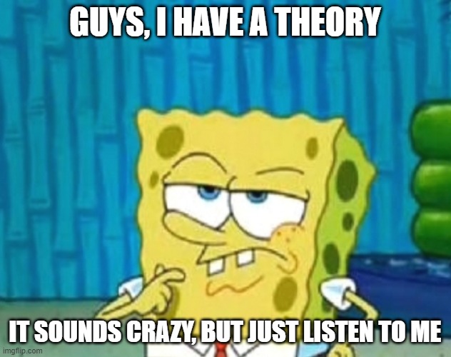 The theory is in the comments | GUYS, I HAVE A THEORY; IT SOUNDS CRAZY, BUT JUST LISTEN TO ME | made w/ Imgflip meme maker