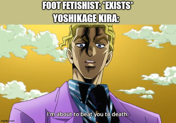 Killer Queen's newest ability: Heresy Detected | FOOT FETISHIST: *EXISTS*; YOSHIKAGE KIRA: | image tagged in i'm about to beat you to death | made w/ Imgflip meme maker