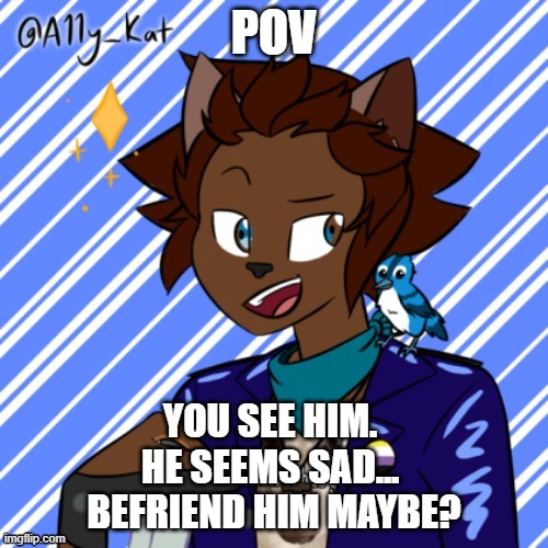 im too lazy to make a good one lmao | POV; YOU SEE HIM. 
HE SEEMS SAD... 
BEFRIEND HIM MAYBE? | made w/ Imgflip meme maker