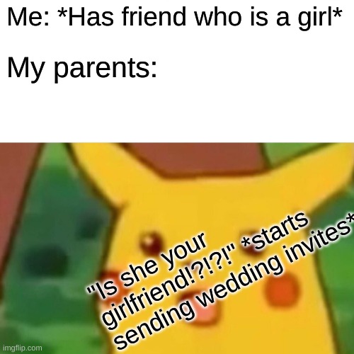 Surprised Pikachu | Me: *Has friend who is a girl*; My parents:; "Is she your girlfriend!?!?!" *starts sending wedding invites* | image tagged in memes,surprised pikachu | made w/ Imgflip meme maker