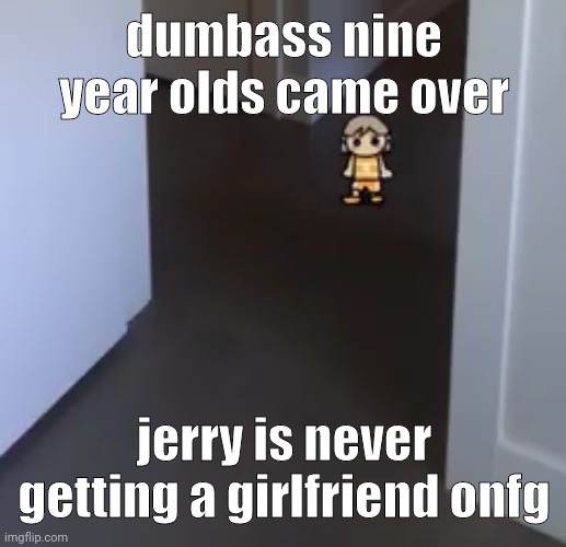 kel | dumbass nine year olds came over; jerry is never getting a girlfriend onfg | image tagged in kel | made w/ Imgflip meme maker