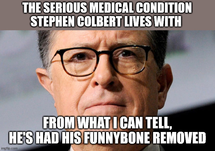 THE SERIOUS MEDICAL CONDITION STEPHEN COLBERT LIVES WITH; FROM WHAT I CAN TELL, HE'S HAD HIS FUNNYBONE REMOVED | image tagged in late night,comedian | made w/ Imgflip meme maker