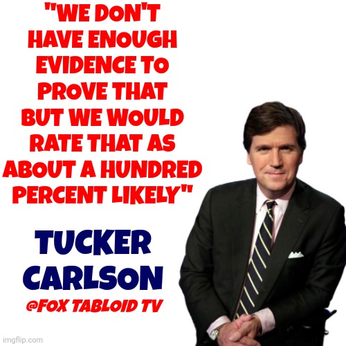 Fox Tabloid Tv Is The New National Enquirer |  "WE DON'T HAVE ENOUGH EVIDENCE TO PROVE THAT BUT WE WOULD RATE THAT AS ABOUT A HUNDRED PERCENT LIKELY"; TUCKER
CARLSON; @FOX TABLOID TV | image tagged in turning point tucker carlson,liar,dumbass,special kind of stupid,dumbasses,memes | made w/ Imgflip meme maker