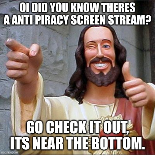 and post a meme there too. make it popular! | OI DID YOU KNOW THERES A ANTI PIRACY SCREEN STREAM? GO CHECK IT OUT, ITS NEAR THE BOTTOM. | image tagged in memes,buddy christ | made w/ Imgflip meme maker