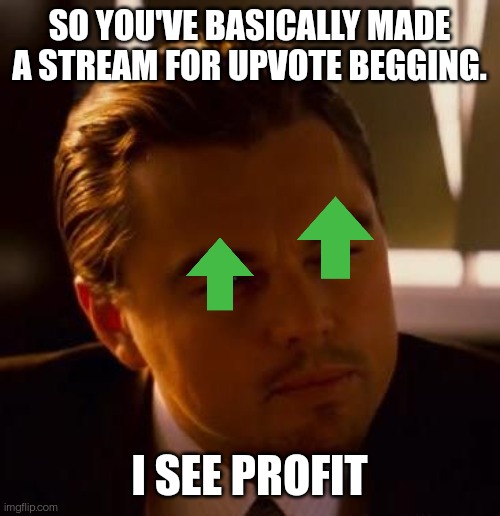 Curious  | SO YOU'VE BASICALLY MADE A STREAM FOR UPVOTE BEGGING. I SEE PROFIT | image tagged in curious | made w/ Imgflip meme maker