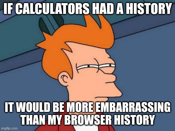 Shower thoughts series (or it will be a series soon) | IF CALCULATORS HAD A HISTORY; IT WOULD BE MORE EMBARRASSING THAN MY BROWSER HISTORY | image tagged in memes,futurama fry,shower thoughts,calculator,search history | made w/ Imgflip meme maker