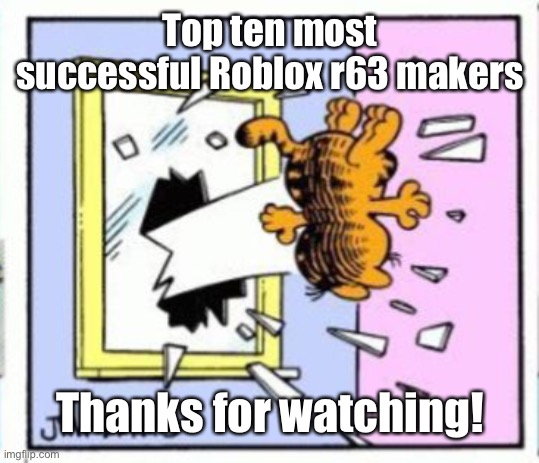 Garfield gets thrown out of a window | Top ten most successful Roblox r63 makers; Thanks for watching! | image tagged in garfield gets thrown out of a window | made w/ Imgflip meme maker